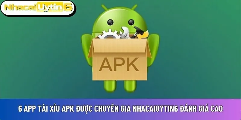 6 app tài xỉu APK được chuyên gia NhacaiUytin6 đánh giá cao